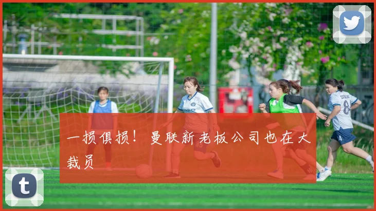 一损俱损！曼联新老板公司也在大裁员